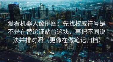 爱看机器人像拼图：先找权威符号是不是在替论证站台这块，再把不同说法并排对照（更像在做笔记归档）