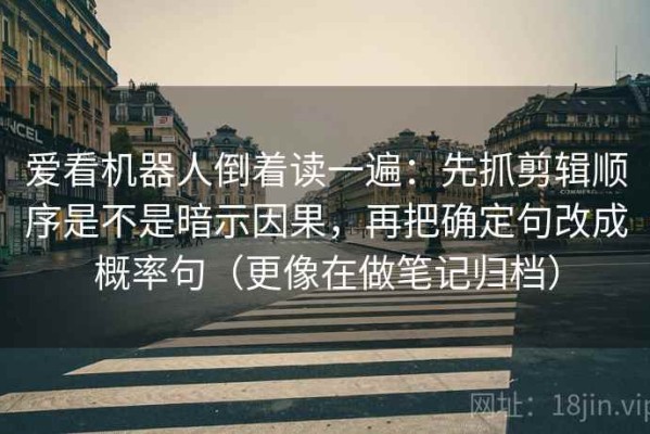 爱看机器人倒着读一遍：先抓剪辑顺序是不是暗示因果，再把确定句改成概率句（更像在做笔记归档）