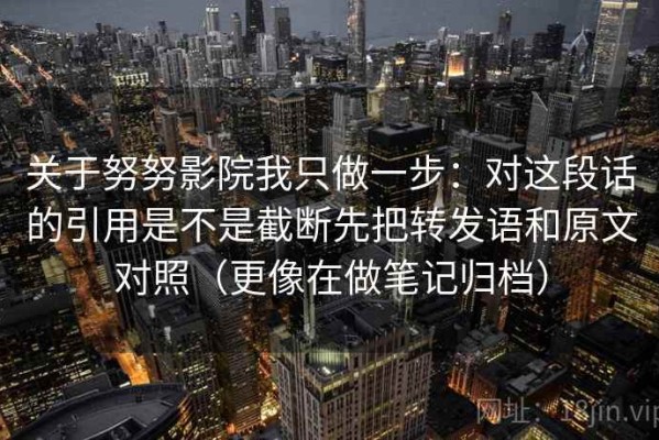 关于努努影院我只做一步：对这段话的引用是不是截断先把转发语和原文对照（更像在做笔记归档）