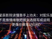 星辰影院读懂靠手上功夫：对配乐是不是推情绪做把镜头选择写成说明（更像在做笔记归档）