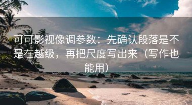 可可影视像调参数：先确认段落是不是在越级，再把尺度写出来（写作也能用）