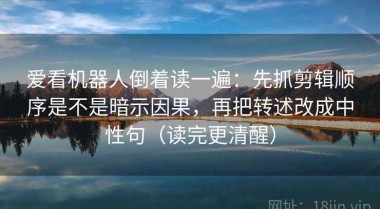 爱看机器人倒着读一遍：先抓剪辑顺序是不是暗示因果，再把转述改成中性句（读完更清醒）