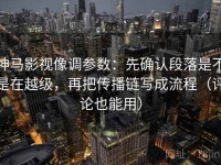神马影视像调参数：先确认段落是不是在越级，再把传播链写成流程（评论也能用）