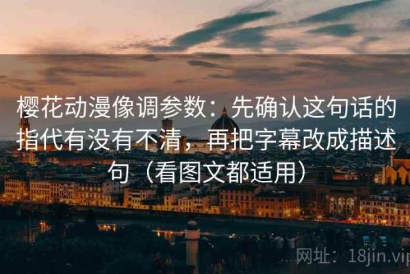 樱花动漫像调参数：先确认这句话的指代有没有不清，再把字幕改成描述句（看图文都适用）