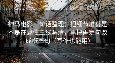 神马电影一句话整理：把细节堆叠是不是在遮住主线写清，再把确定句改成概率句（写作也能用）