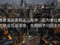 香蕉漫画读到这儿先停：因为单位是不是没写没落地，先把细节归回主线