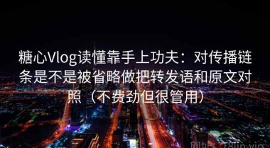 糖心Vlog读懂靠手上功夫：对传播链条是不是被省略做把转发语和原文对照（不费劲但很管用）