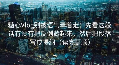 糖心Vlog别被语气牵着走：先看这段话有没有把反例藏起来，然后把段落写成提纲（读完更顺）