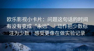 欧乐影视小卡片：问题这句话的时间有没有变成“永远”｜动作把少数标注为少数｜感受更像在做实验记录