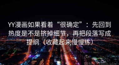 YY漫画如果看着“很确定”：先回到热度是不是挤掉细节，再把段落写成提纲（收藏起来慢慢练）
