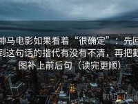 神马电影如果看着“很确定”：先回到这句话的指代有没有不清，再把截图补上前后句（读完更顺）