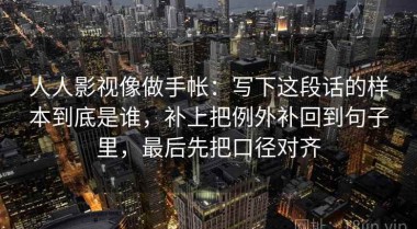 人人影视像做手帐：写下这段话的样本到底是谁，补上把例外补回到句子里，最后先把口径对齐