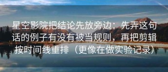 星空影院把结论先放旁边：先弄这句话的例子有没有被当规则，再把剪辑按时间线重排（更像在做实验记录）