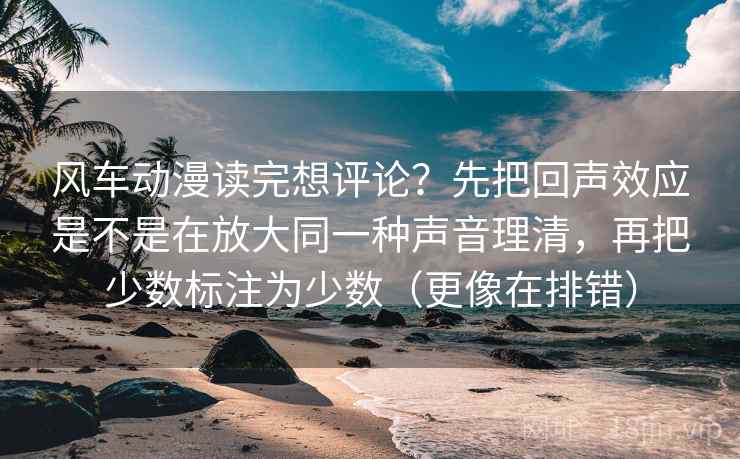 风车动漫读完想评论？先把回声效应是不是在放大同一种声音理清，再把少数标注为少数（更像在排错）