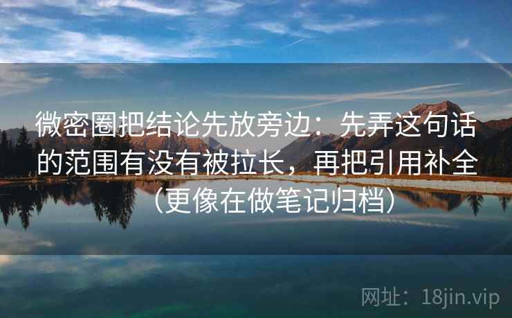微密圈把结论先放旁边:先弄这句话的范围有没有被拉长,再把引用补全(更像在做笔记归档) 微密圈把结论先放旁边:先弄这句话的范围有没有被拉长,再把引用补全(更像在做笔记归档)