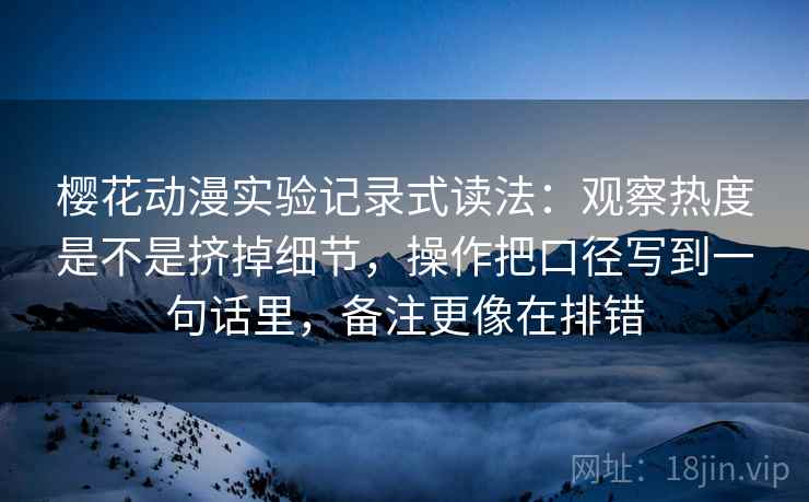 樱花动漫实验记录式读法：观察热度是不是挤掉细节，操作把口径写到一句话里，备注更像在排错
