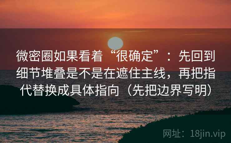 微密圈如果看着“很确定”:先回到细节堆叠是不是在遮住主线,再把指代替换成具体指向(先把边界写明) 微密圈如果看着“很确定”:先回到细节堆叠是不是在遮住主线,再把指代替换成具体指向(先把边界写明)