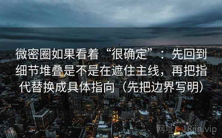 微密圈如果看着“很确定”:先回到细节堆叠是不是在遮住主线,再把指代替换成具体指向(先把边界写明) 微密圈如果看着“很确定”:先回到细节堆叠是不是在遮住主线,再把指代替换成具体指向(先把边界写明)