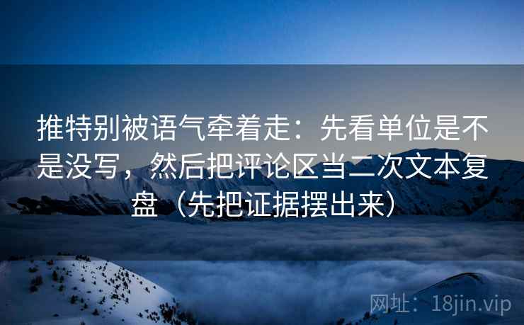 推特别被语气牵着走:先看单位是不是没写,然后把评论区当二次文本复盘(先把证据摆出来) 推特别被语气牵着走:先看单位是不是没写,然后把评论区当二次文本复盘(先把证据摆出来)