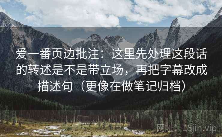 爱一番页边批注：这里先处理这段话的转述是不是带立场，再把字幕改成描述句（更像在做笔记归档）