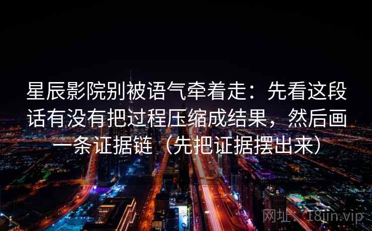 星辰影院别被语气牵着走:先看这段话有没有把过程压缩成结果,然后画一条证据链(先把证据摆出来) 星辰影院别被语气牵着走:先看这段话有没有把过程压缩成结果,然后画一条证据链(先把证据摆出来)