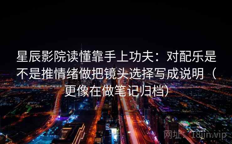 星辰影院读懂靠手上功夫:对配乐是不是推情绪做把镜头选择写成说明(更像在做笔记归档) 星辰影院读懂靠手上功夫:对配乐是不是推情绪做把镜头选择写成说明(更像在做笔记归档)