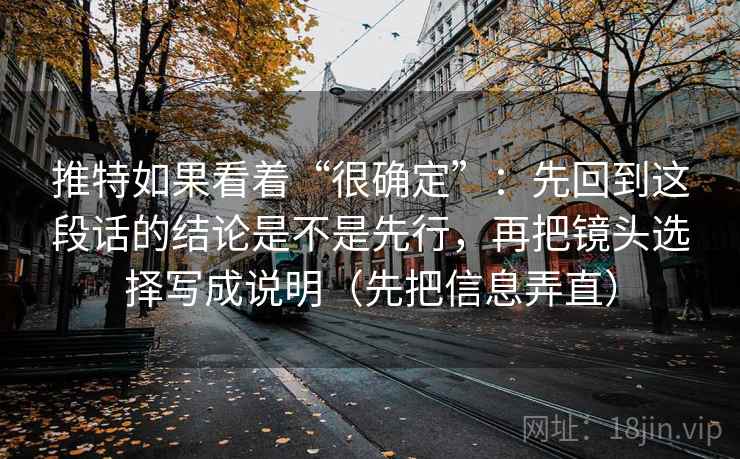 推特如果看着“很确定”：先回到这段话的结论是不是先行，再把镜头选择写成说明（先把信息弄直）