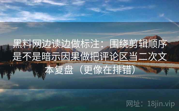 黑料网边读边做标注：围绕剪辑顺序是不是暗示因果做把评论区当二次文本复盘（更像在排错）