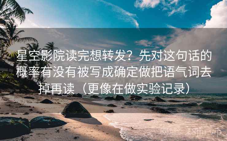 星空影院读完想转发？先对这句话的概率有没有被写成确定做把语气词去掉再读（更像在做实验记录）
