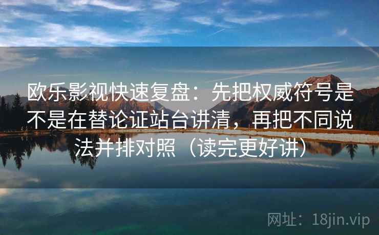 欧乐影视快速复盘：先把权威符号是不是在替论证站台讲清，再把不同说法并排对照（读完更好讲）