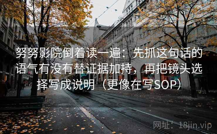 努努影院倒着读一遍：先抓这句话的语气有没有替证据加持，再把镜头选择写成说明（更像在写SOP）