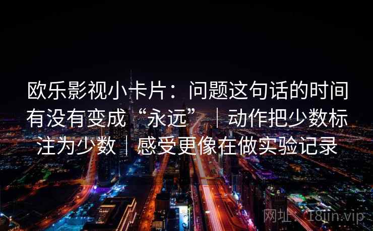 欧乐影视小卡片：问题这句话的时间有没有变成“永远”｜动作把少数标注为少数｜感受更像在做实验记录