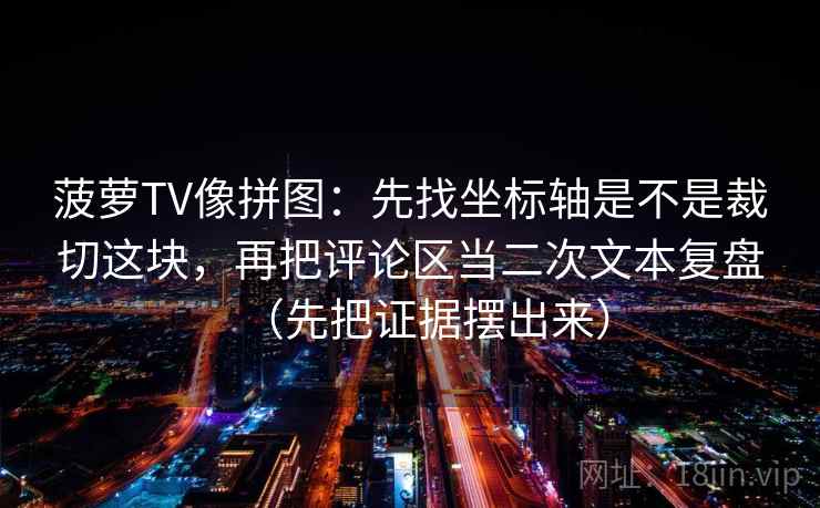 菠萝TV像拼图：先找坐标轴是不是裁切这块，再把评论区当二次文本复盘（先把证据摆出来）