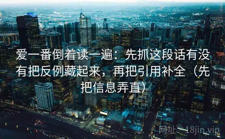 爱一番倒着读一遍:先抓这段话有没有把反例藏起来,再把引用补全(先把信息弄直) 爱一番倒着读一遍:先抓这段话有没有把反例藏起来,再把引用补全(先把信息弄直)