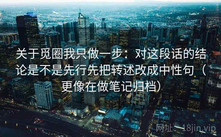 关于觅圈我只做一步：对这段话的结论是不是先行先把转述改成中性句（更像在做笔记归档）