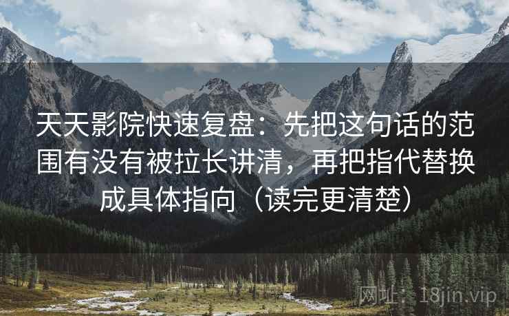 天天影院快速复盘:先把这句话的范围有没有被拉长讲清,再把指代替换成具体指向(读完更清楚) 天天影院快速复盘:先把这句话的范围有没有被拉长讲清,再把指代替换成具体指向(读完更清楚)