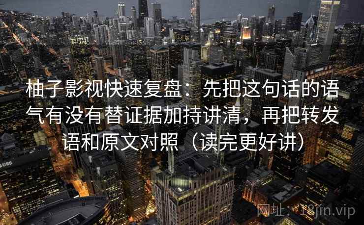 柚子影视快速复盘:先把这句话的语气有没有替证据加持讲清,再把转发语和原文对照(读完更好讲) 柚子影视快速复盘:先把这句话的语气有没有替证据加持讲清,再把转发语和原文对照(读完更好讲)