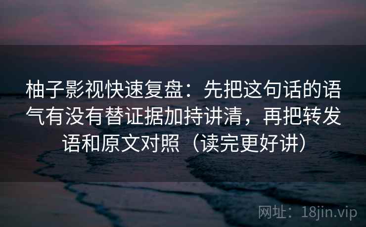 柚子影视快速复盘:先把这句话的语气有没有替证据加持讲清,再把转发语和原文对照(读完更好讲) 柚子影视快速复盘:先把这句话的语气有没有替证据加持讲清,再把转发语和原文对照(读完更好讲)