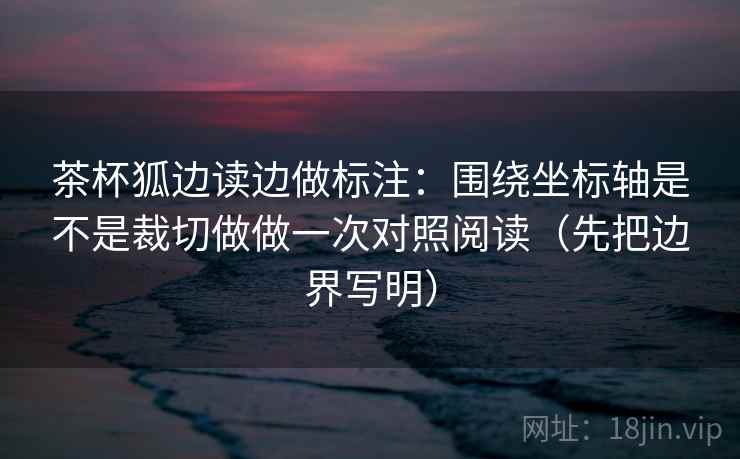 茶杯狐边读边做标注：围绕坐标轴是不是裁切做做一次对照阅读（先把边界写明）