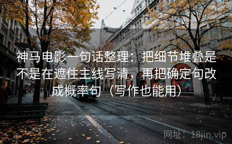 神马电影一句话整理:把细节堆叠是不是在遮住主线写清,再把确定句改成概率句(写作也能用) 神马电影一句话整理:把细节堆叠是不是在遮住主线写清,再把确定句改成概率句(写作也能用)