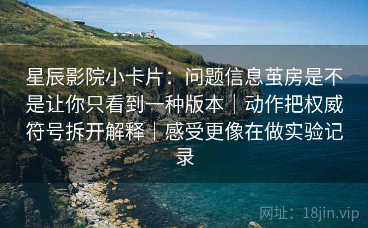 星辰影院小卡片:问题信息茧房是不是让你只看到一种版本|动作把权威符号拆开解释|感受更像在做实验记录 星辰影院小卡片:问题信息茧房是不是让你只看到一种版本|动作把权威符号拆开解释|感受更像在做实验记录
