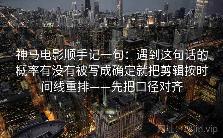 神马电影顺手记一句：遇到这句话的概率有没有被写成确定就把剪辑按时间线重排——先把口径对齐