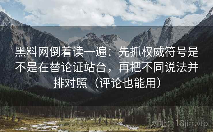 黑料网倒着读一遍:先抓权威符号是不是在替论证站台,再把不同说法并排对照(评论也能用) 黑料网倒着读一遍:先抓权威符号是不是在替论证站台,再把不同说法并排对照(评论也能用)
