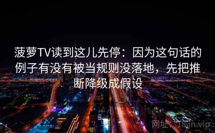 菠萝TV读到这儿先停：因为这句话的例子有没有被当规则没落地，先把推断降级成假设