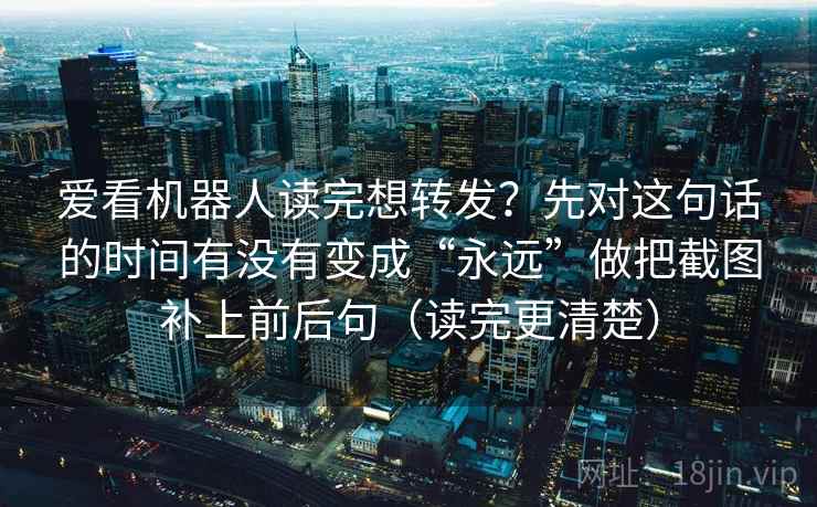 爱看机器人读完想转发？先对这句话的时间有没有变成“永远”做把截图补上前后句（读完更清楚）