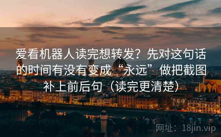 爱看机器人读完想转发？先对这句话的时间有没有变成“永远”做把截图补上前后句（读完更清楚）