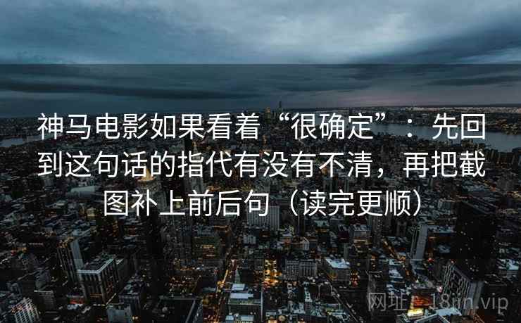 神马电影如果看着“很确定”：先回到这句话的指代有没有不清，再把截图补上前后句（读完更顺）