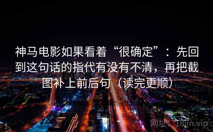 神马电影如果看着“很确定”：先回到这句话的指代有没有不清，再把截图补上前后句（读完更顺）