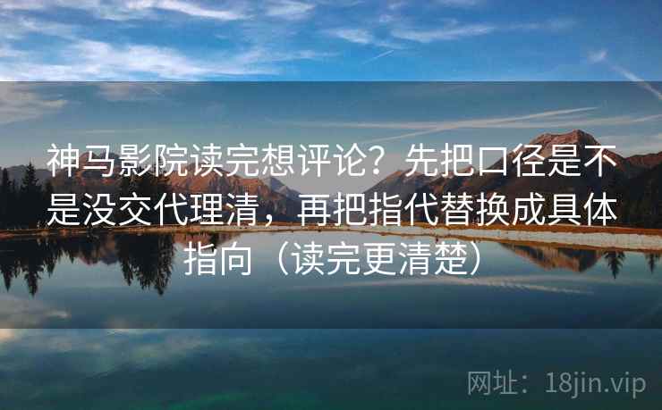 神马影院读完想评论？先把口径是不是没交代理清，再把指代替换成具体指向（读完更清楚）
