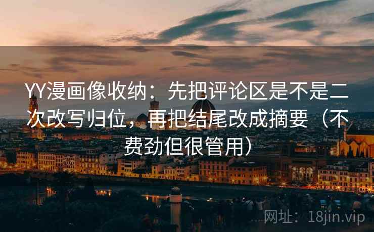 YY漫画像收纳：先把评论区是不是二次改写归位，再把结尾改成摘要（不费劲但很管用）
